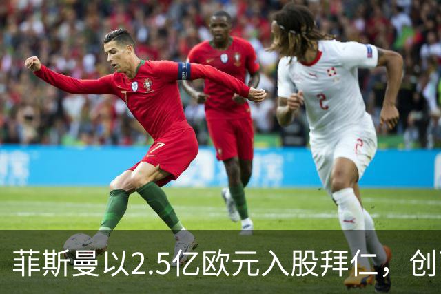 菲斯曼以2.5亿欧元入股拜仁，创下俱乐部历史新高
