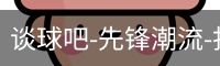 谈球吧-先锋潮流-打造专属体育公司-谈球吧